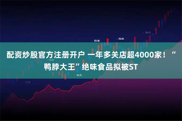 配资炒股官方注册开户 一年多关店超4000家！“鸭脖大王”绝味食品拟被ST