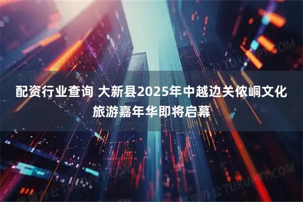 配资行业查询 大新县2025年中越边关侬峒文化旅游嘉年华即将启幕