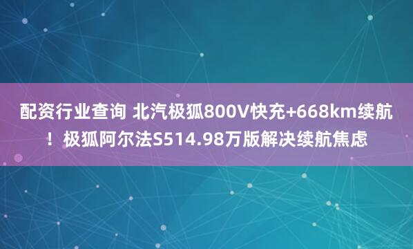 配资行业查询 北汽极狐800V快充+668km续航！极狐阿尔法S514.98万版解决续航焦虑