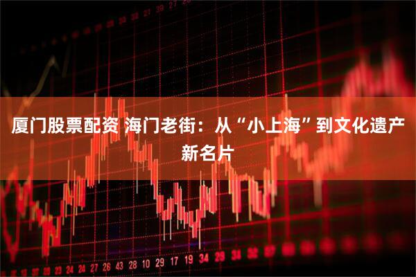 厦门股票配资 海门老街：从“小上海”到文化遗产新名片