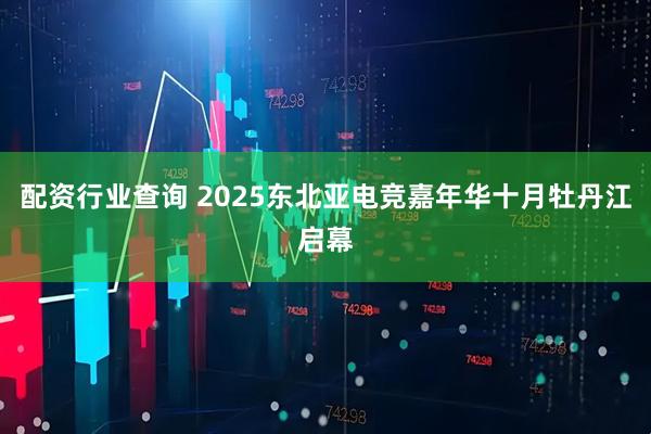配资行业查询 2025东北亚电竞嘉年华十月牡丹江启幕