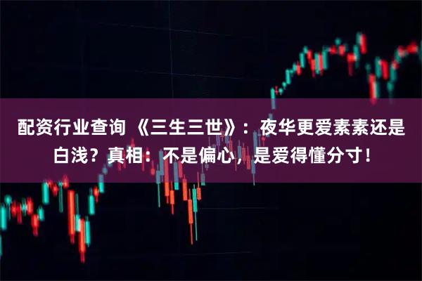 配资行业查询 《三生三世》：夜华更爱素素还是白浅？真相：不是偏心，是爱得懂分寸！