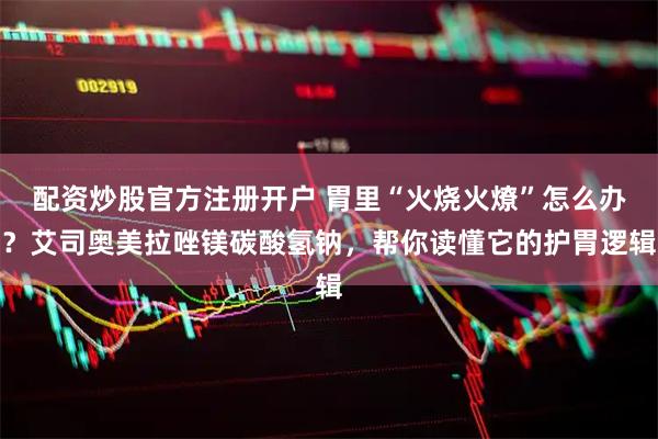 配资炒股官方注册开户 胃里“火烧火燎”怎么办？艾司奥美拉唑镁碳酸氢钠，帮你读懂它的护胃逻辑