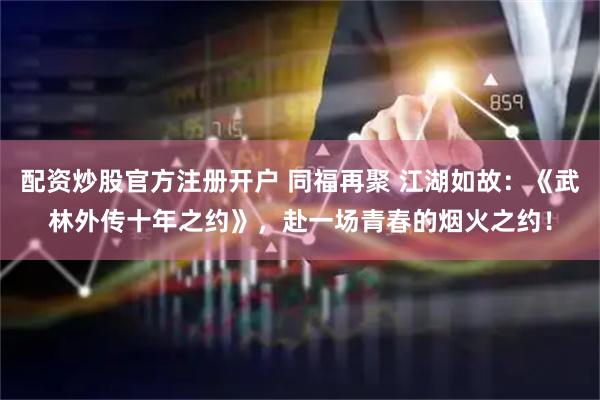 配资炒股官方注册开户 同福再聚 江湖如故：《武林外传十年之约》，赴一场青春的烟火之约！