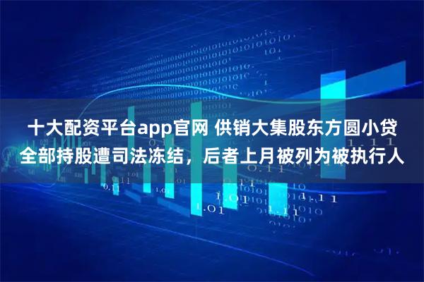 十大配资平台app官网 供销大集股东方圆小贷全部持股遭司法冻结，后者上月被列为被执行人