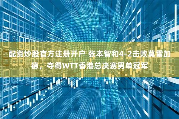 配资炒股官方注册开户 张本智和4-2击败莫雷加德，夺得WTT香港总决赛男单冠军