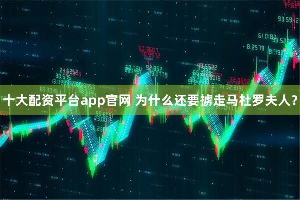 十大配资平台app官网 为什么还要掳走马杜罗夫人？
