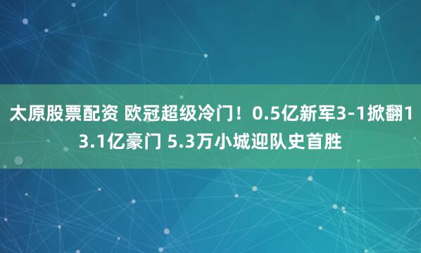 太原股票配资 欧冠超级冷门！0.5亿新军3-1掀翻13.1亿豪门 5.3万小城迎队史首胜