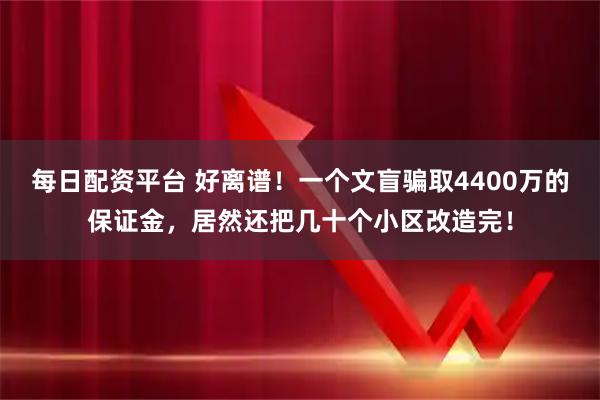 每日配资平台 好离谱!一个文盲骗取4400万的保证金,居然还把几十个小区改造完!