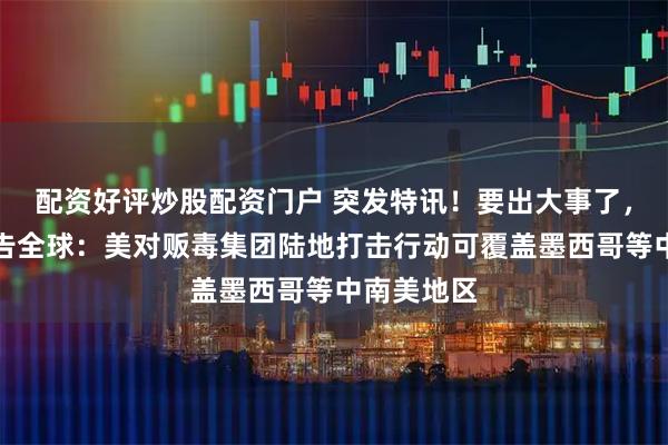 配资好评炒股配资门户 突发特讯！要出大事了，特朗普通告全球：美对贩毒集团陆地打击行动可覆盖墨西哥等中南美地区