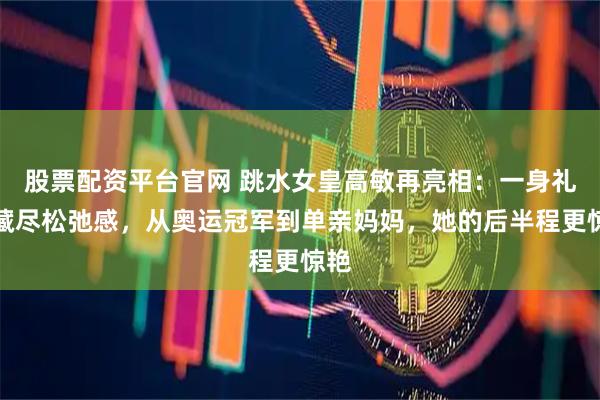 股票配资平台官网 跳水女皇高敏再亮相：一身礼服藏尽松弛感，从奥运冠军到单亲妈妈，她的后半程更惊艳