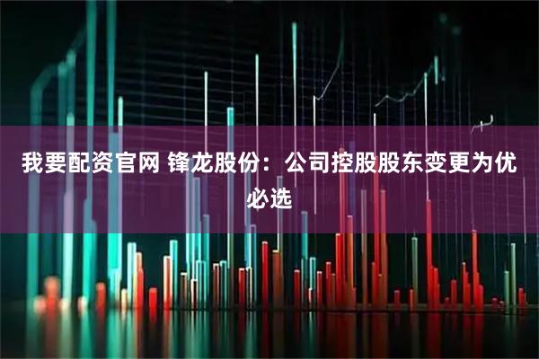 我要配资官网 锋龙股份：公司控股股东变更为优必选