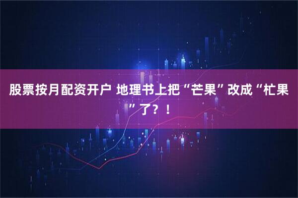 股票按月配资开户 地理书上把“芒果”改成“杧果”了?!