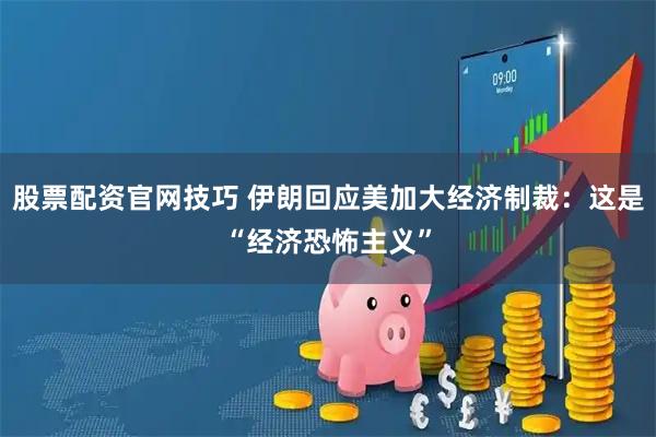 股票配资官网技巧 伊朗回应美加大经济制裁：这是“经济恐怖主义”