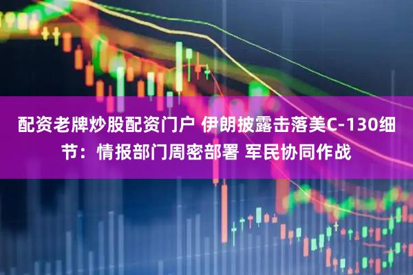 配资老牌炒股配资门户 伊朗披露击落美C-130细节：情报部门周密部署 军民协同作战