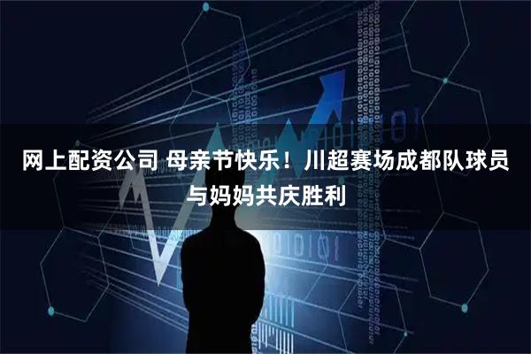 网上配资公司 母亲节快乐！川超赛场成都队球员与妈妈共庆胜利